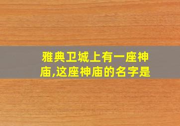 雅典卫城上有一座神庙,这座神庙的名字是