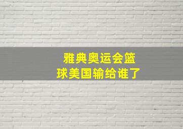 雅典奥运会篮球美国输给谁了