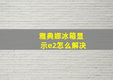 雅典娜冰箱显示e2怎么解决