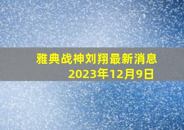 雅典战神刘翔最新消息2023年12月9日