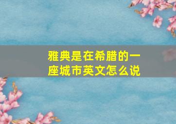 雅典是在希腊的一座城市英文怎么说