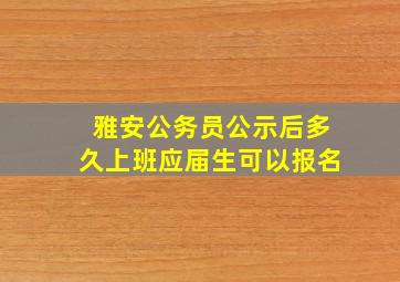 雅安公务员公示后多久上班应届生可以报名