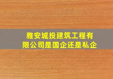 雅安城投建筑工程有限公司是国企还是私企