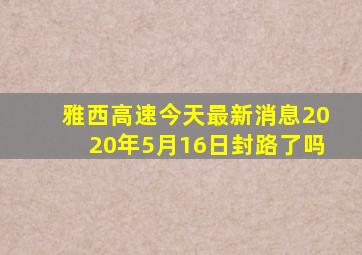 雅西高速今天最新消息2020年5月16日封路了吗