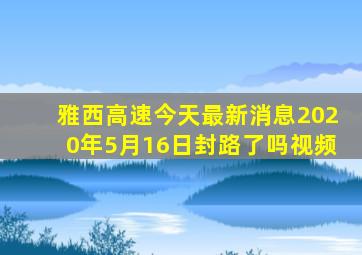 雅西高速今天最新消息2020年5月16日封路了吗视频