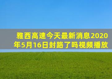 雅西高速今天最新消息2020年5月16日封路了吗视频播放