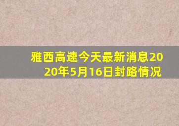 雅西高速今天最新消息2020年5月16日封路情况