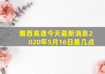 雅西高速今天最新消息2020年5月16日是几点