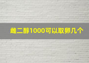 雌二醇1000可以取卵几个