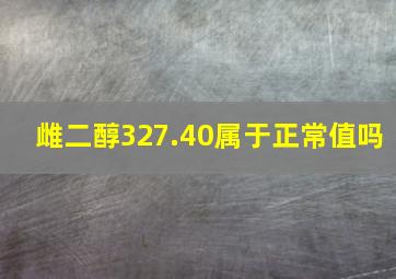 雌二醇327.40属于正常值吗