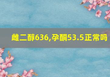 雌二醇636,孕酮53.5正常吗