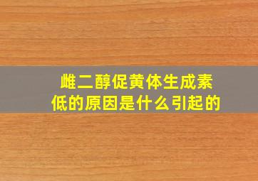 雌二醇促黄体生成素低的原因是什么引起的