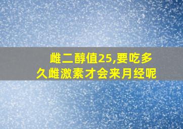 雌二醇值25,要吃多久雌激素才会来月经呢