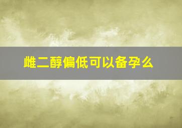 雌二醇偏低可以备孕么