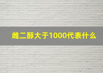 雌二醇大于1000代表什么