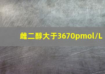 雌二醇大于3670pmol/L