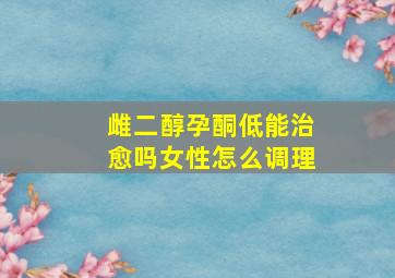 雌二醇孕酮低能治愈吗女性怎么调理