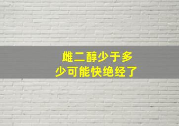 雌二醇少于多少可能快绝经了