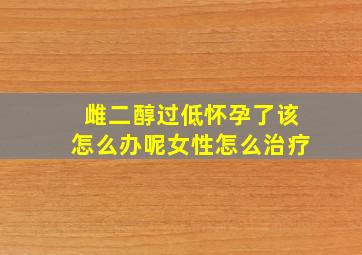 雌二醇过低怀孕了该怎么办呢女性怎么治疗