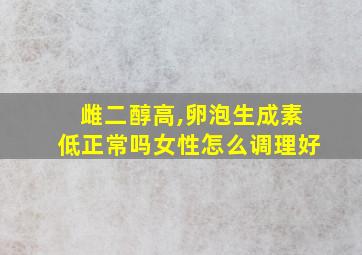 雌二醇高,卵泡生成素低正常吗女性怎么调理好