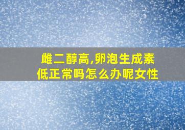 雌二醇高,卵泡生成素低正常吗怎么办呢女性