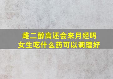 雌二醇高还会来月经吗女生吃什么药可以调理好