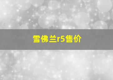 雪佛兰r5售价