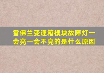 雪佛兰变速箱模块故障灯一会亮一会不亮的是什么原因