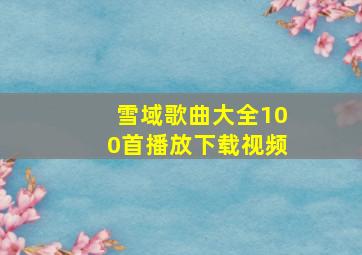 雪域歌曲大全100首播放下载视频