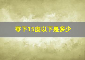 零下15度以下是多少