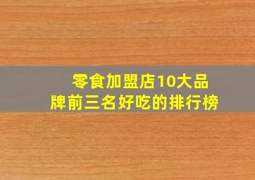 零食加盟店10大品牌前三名好吃的排行榜