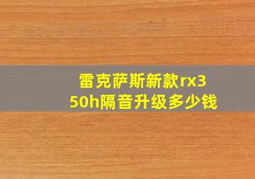 雷克萨斯新款rx350h隔音升级多少钱