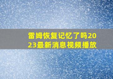 雷姆恢复记忆了吗2023最新消息视频播放