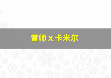 雷师ⅹ卡米尔