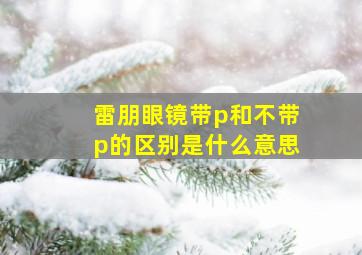 雷朋眼镜带p和不带p的区别是什么意思