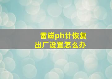 雷磁ph计恢复出厂设置怎么办