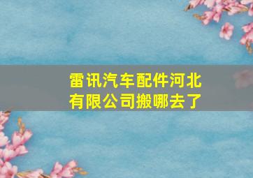 雷讯汽车配件河北有限公司搬哪去了