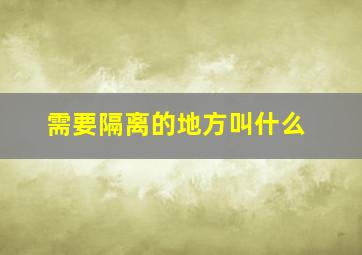 需要隔离的地方叫什么