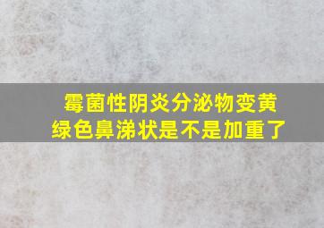 霉菌性阴炎分泌物变黄绿色鼻涕状是不是加重了