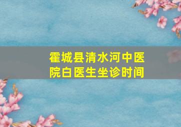 霍城县清水河中医院白医生坐诊时间