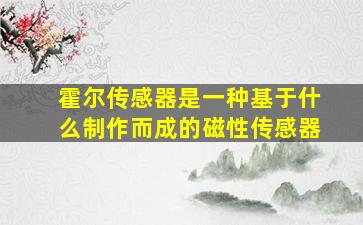 霍尔传感器是一种基于什么制作而成的磁性传感器