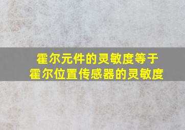 霍尔元件的灵敏度等于霍尔位置传感器的灵敏度