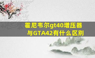 霍尼韦尔gt40增压器与GTA42有什么区别