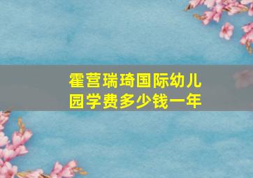 霍营瑞琦国际幼儿园学费多少钱一年