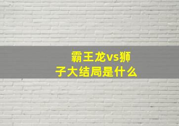 霸王龙vs狮子大结局是什么