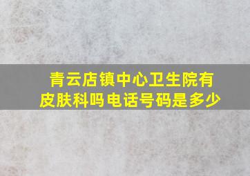 青云店镇中心卫生院有皮肤科吗电话号码是多少