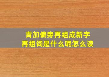 青加偏旁再组成新字再组词是什么呢怎么读