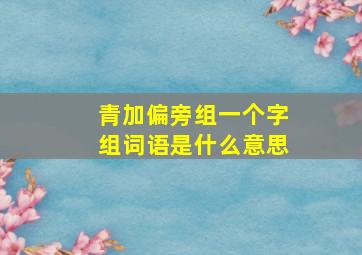 青加偏旁组一个字组词语是什么意思