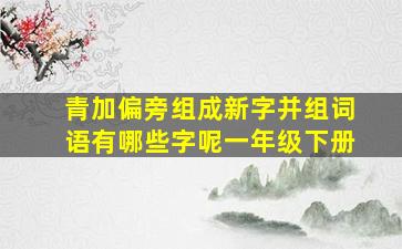 青加偏旁组成新字并组词语有哪些字呢一年级下册