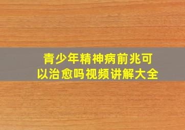 青少年精神病前兆可以治愈吗视频讲解大全